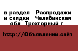  в раздел : Распродажи и скидки . Челябинская обл.,Трехгорный г.